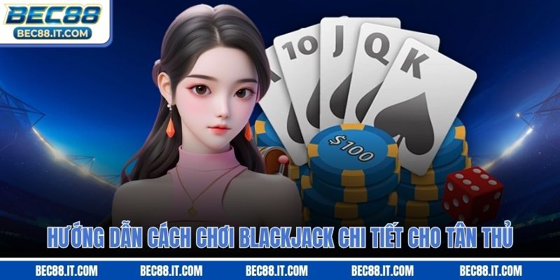 Hướng dẫn cách chơi Blackjack chi tiết cho tân thủ