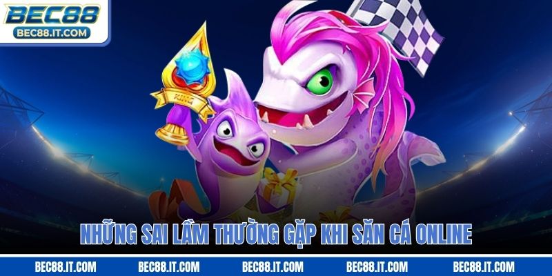 Những sai lầm thường gặp khi săn cá online